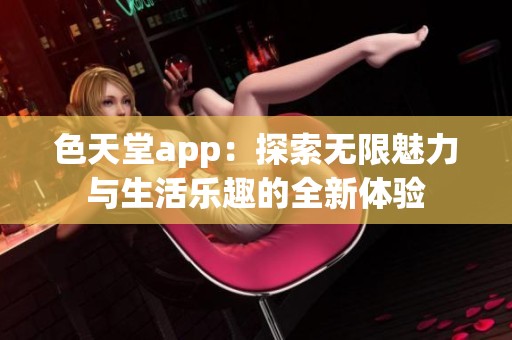 色天堂app：探索无限魅力与生活乐趣的全新体验