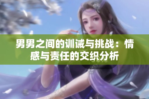 男男之间的训诫与挑战：情感与责任的交织分析