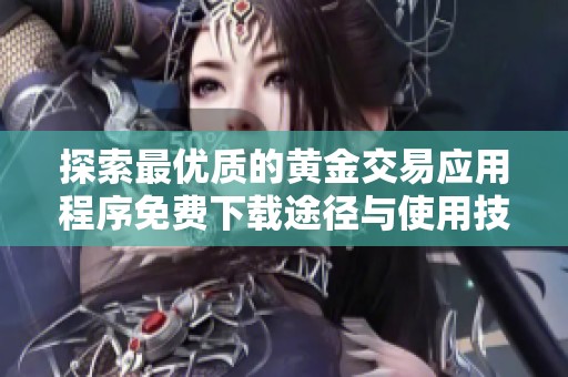 探索最优质的黄金交易应用程序免费下载途径与使用技巧