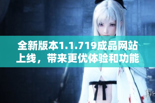 全新版本1.1.719成品网站上线，带来更优体验和功能提升