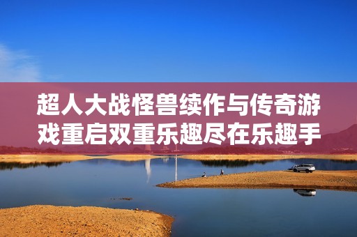 超人大战怪兽续作与传奇游戏重启双重乐趣尽在乐趣手游网