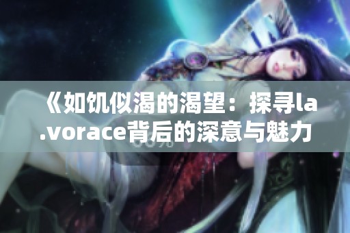 《如饥似渴的渴望：探寻la.vorace背后的深意与魅力》