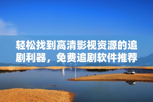 轻松找到高清影视资源的追剧利器，免费追剧软件推荐