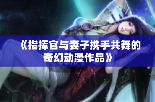 《指挥官与妻子携手共舞的奇幻动漫作品》
