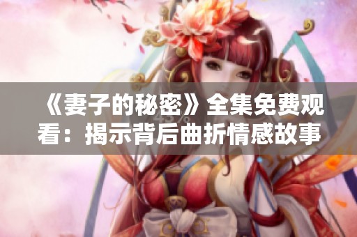 《妻子的秘密》全集免费观看：揭示背后曲折情感故事的电视剧推荐