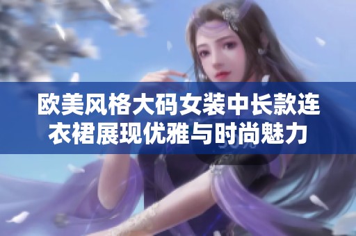 欧美风格大码女装中长款连衣裙展现优雅与时尚魅力