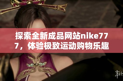探索全新成品网站nike777，体验极致运动购物乐趣