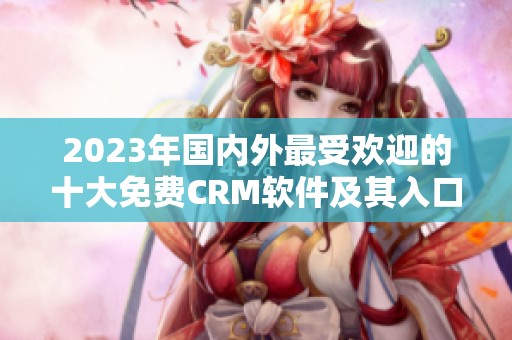 2023年国内外最受欢迎的十大免费CRM软件及其入口推荐