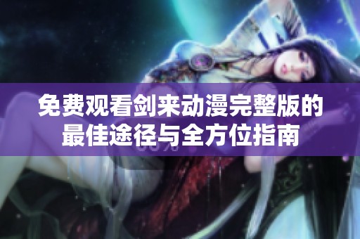 免费观看剑来动漫完整版的最佳途径与全方位指南