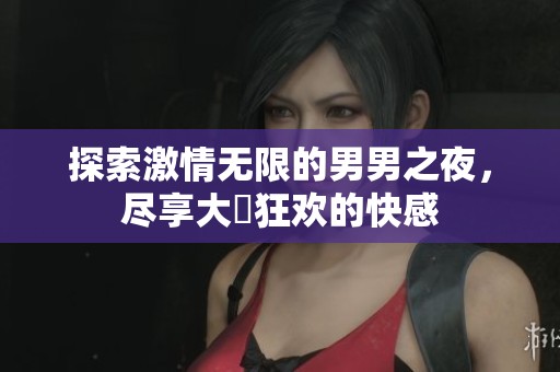 探索激情无限的男男之夜，尽享大屌狂欢的快感