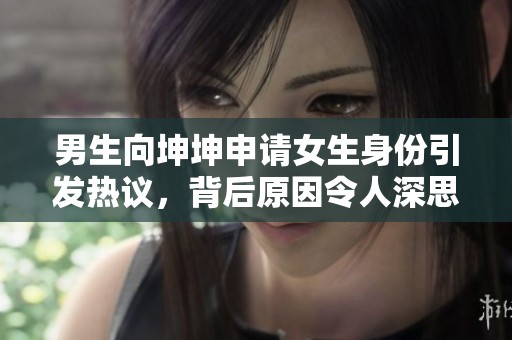 男生向坤坤申请女生身份引发热议，背后原因令人深思