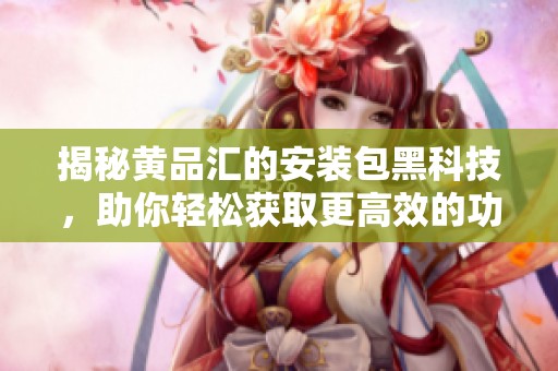 揭秘黄品汇的安装包黑科技，助你轻松获取更高效的功能体验