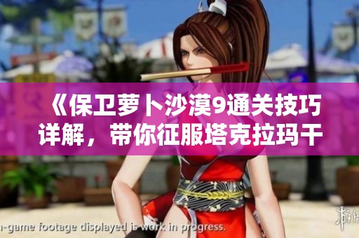 《保卫萝卜沙漠9通关技巧详解，带你征服塔克拉玛干挑战》
