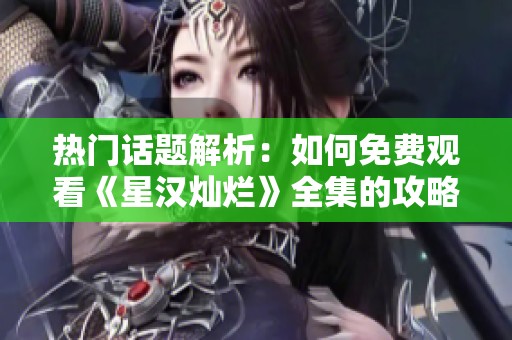 热门话题解析：如何免费观看《星汉灿烂》全集的攻略与分享