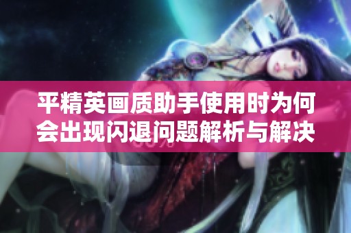 平精英画质助手使用时为何会出现闪退问题解析与解决方案