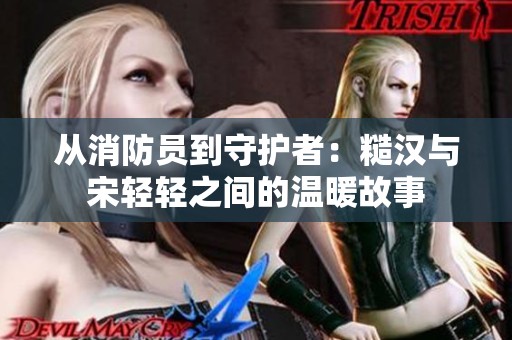 从消防员到守护者：糙汉与宋轻轻之间的温暖故事