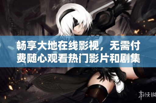 畅享大地在线影视，无需付费随心观看热门影片和剧集