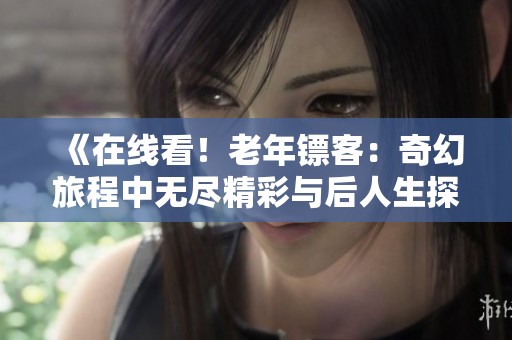 《在线看！老年镖客：奇幻旅程中无尽精彩与后人生探险》