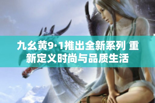 九幺黄9·1推出全新系列 重新定义时尚与品质生活