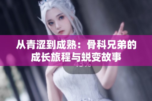 从青涩到成熟：骨科兄弟的成长旅程与蜕变故事