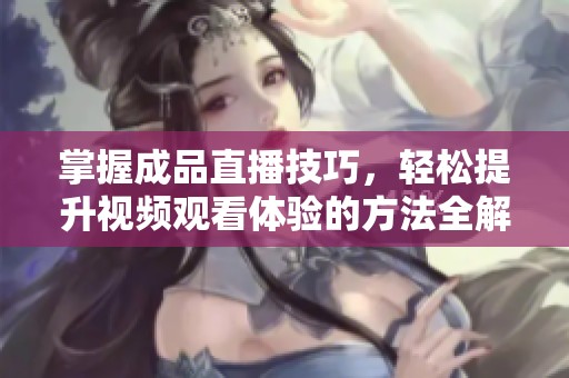 掌握成品直播技巧，轻松提升视频观看体验的方法全解析
