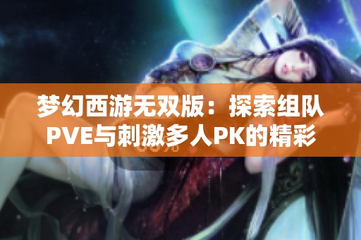 梦幻西游无双版：探索组队PVE与刺激多人PK的精彩游戏体验
