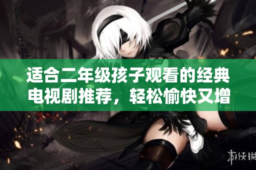 适合二年级孩子观看的经典电视剧推荐，轻松愉快又增长知识