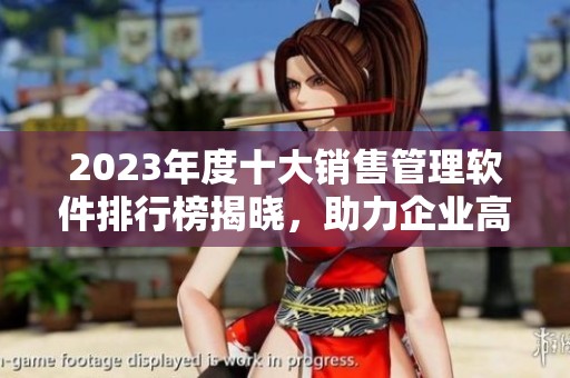 2023年度十大销售管理软件排行榜揭晓，助力企业高效运营