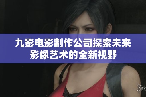 九影电影制作公司探索未来影像艺术的全新视野