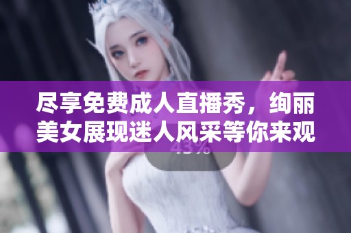 尽享免费成人直播秀，绚丽美女展现迷人风采等你来观看