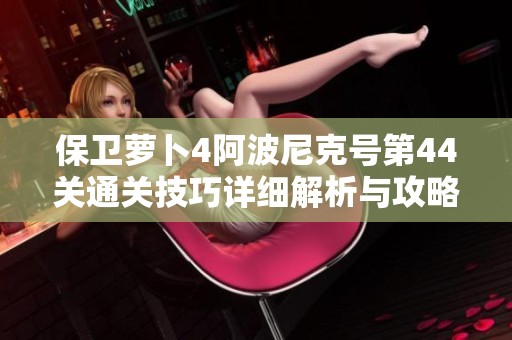 保卫萝卜4阿波尼克号第44关通关技巧详细解析与攻略分享