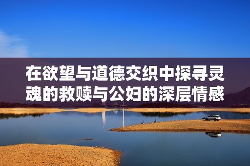 在欲望与道德交织中探寻灵魂的救赎与公妇的深层情感