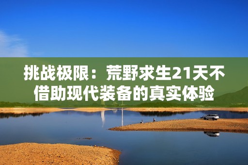 挑战极限：荒野求生21天不借助现代装备的真实体验