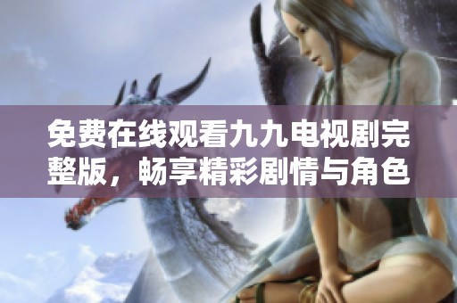 免费在线观看九九电视剧完整版，畅享精彩剧情与角色互动