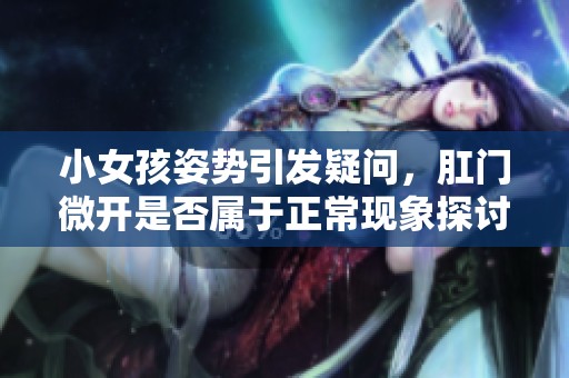 小女孩姿势引发疑问，肛门微开是否属于正常现象探讨