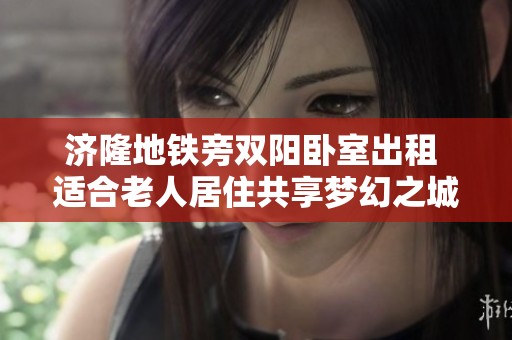 济隆地铁旁双阳卧室出租 适合老人居住共享梦幻之城生活