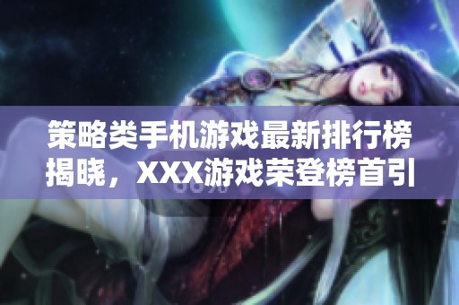 策略类手机游戏最新排行榜揭晓，XXX游戏荣登榜首引发热议