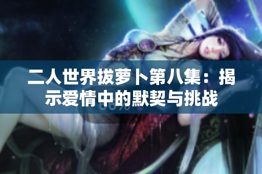 二人世界拔萝卜第八集：揭示爱情中的默契与挑战