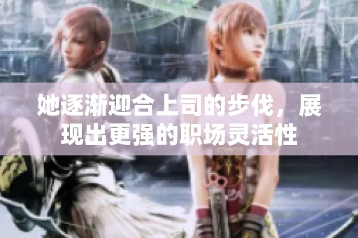 她逐渐迎合上司的步伐，展现出更强的职场灵活性