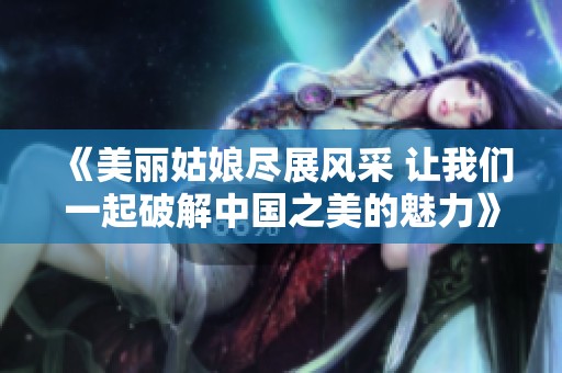 《美丽姑娘尽展风采 让我们一起破解中国之美的魅力》