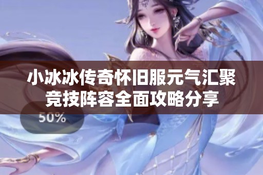 小冰冰传奇怀旧服元气汇聚竞技阵容全面攻略分享