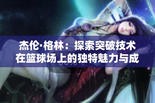 杰伦·格林：探索突破技术在篮球场上的独特魅力与成长之路