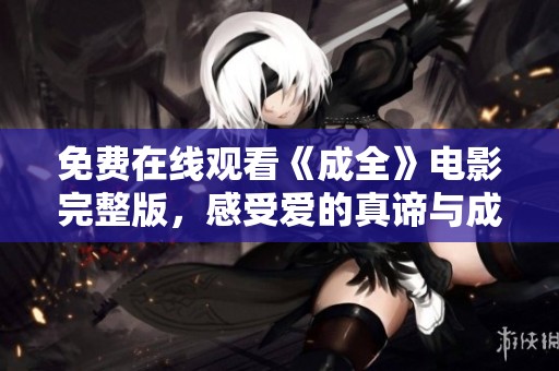 免费在线观看《成全》电影完整版，感受爱的真谛与成长