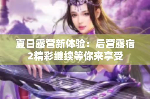 夏日露营新体验：后营露宿2精彩继续等你来享受