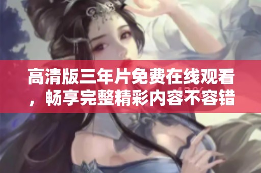 高清版三年片免费在线观看，畅享完整精彩内容不容错过！