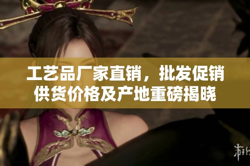 工艺品厂家直销，批发促销供货价格及产地重磅揭晓