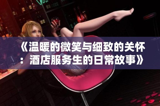 《温暖的微笑与细致的关怀：酒店服务生的日常故事》