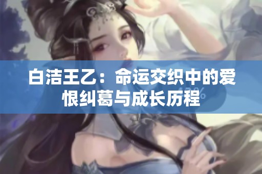 白洁王乙：命运交织中的爱恨纠葛与成长历程