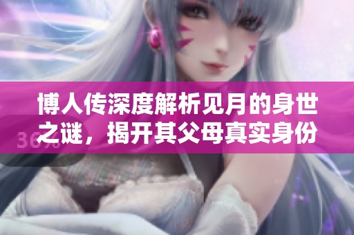 博人传深度解析见月的身世之谜，揭开其父母真实身份的秘密