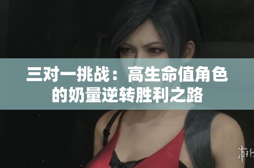 三对一挑战：高生命值角色的奶量逆转胜利之路